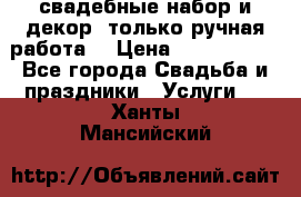 свадебные набор и декор (только ручная работа) › Цена ­ 3000-4000 - Все города Свадьба и праздники » Услуги   . Ханты-Мансийский